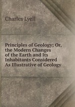 Principles of Geology; Or, the Modern Changes of the Earth and Its Inhabitants Considered As Illustrative of Geology