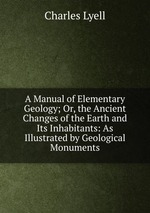 A Manual of Elementary Geology; Or, the Ancient Changes of the Earth and Its Inhabitants: As Illustrated by Geological Monuments
