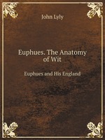 Euphues. The Anatomy of Wit. Euphues and His England