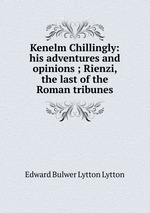 Kenelm Chillingly: his adventures and opinions ; Rienzi, the last of the Roman tribunes