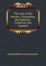 The last of the barons ; Pausanius, the Spartan ; Calderon, the courtier