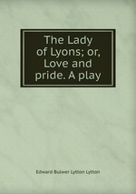 The Lady of Lyons; or, Love and pride. A play