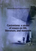 Caxtoniana: a series of essays on life, literature, and manners