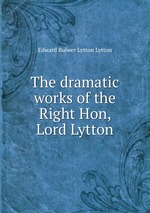 The dramatic works of the Right Hon, Lord Lytton