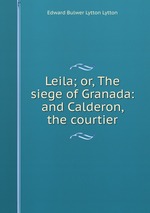 Leila; or, The siege of Granada: and Calderon, the courtier