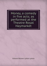 Money, a comedy in five acts; as performed at the Theatre Royal Haymarket