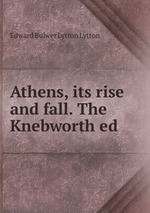 Athens, its rise and fall. The Knebworth ed
