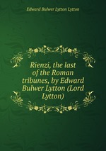 Rienzi, the last of the Roman tribunes, by Edward Bulwer Lytton (Lord Lytton)