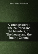 A strange story ; The haunted and the haunters, or, The house and the brain ; Zanoni