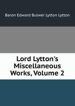Lord Lytton`s Miscellaneous Works, Volume 2