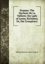 Dramas: The Duchess De La Valliere; the Lady of Lyons; Richilieu; Or, the Conspiracy