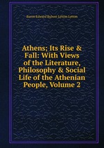 Athens; Its Rise & Fall: With Views of the Literature, Philosophy & Social Life of the Athenian People, Volume 2
