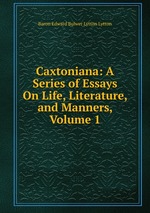 Caxtoniana: A Series of Essays On Life, Literature, and Manners, Volume 1