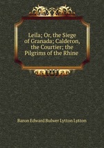 Leila; Or, the Siege of Granada; Calderon, the Courtier; the Pilgrims of the Rhine