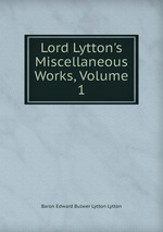 Lord Lytton`s Miscellaneous Works, Volume 1