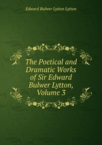The Poetical and Dramatic Works of Sir Edward Bulwer Lytton, Volume 3