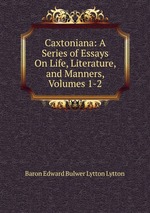 Caxtoniana: A Series of Essays On Life, Literature, and Manners, Volumes 1-2