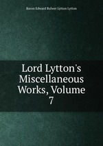 Lord Lytton`s Miscellaneous Works, Volume 7
