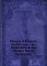 Money: A Comedy in Five Acts : As Performed at the Theatre Royal, Haymarket