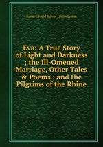 Eva: A True Story of Light and Darkness ; the Ill-Omened Marriage, Other Tales & Poems ; and the Pilgrims of the Rhine