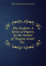The Student: A Series of Papers, by the Author of "Eugene Aram" Etc.