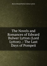 The Novels and Romances of Edward Bulwer Lytton (Lord Lytton) .: The Last Days of Pompeii