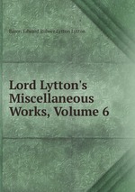 Lord Lytton`s Miscellaneous Works, Volume 6
