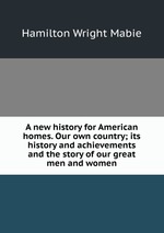 A new history for American homes. Our own country; its history and achievements and the story of our great men and women
