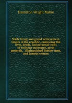 Noble living and grand achievement. Giants of the republic, embracing the lives, deeds, and personal traits of eminent statesmen, great generals, . distinguished literary men, and famous women