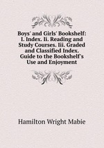 Boys` and Girls` Bookshelf: I. Index. Ii. Reading and Study Courses. Iii. Graded and Classified Index. Guide to the Bookshelf`s Use and Enjoyment