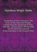 Footprints of Four Centuries: The Story of the American People, Comprising the Important Events, Episodes, and Incidents Which Make Up the Marvelous Record from Columbus to the Present Time