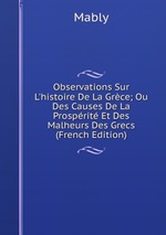 Observations Sur L`histoire De La Grce; Ou Des Causes De La Prosprit Et Des Malheurs Des Grecs (French Edition)