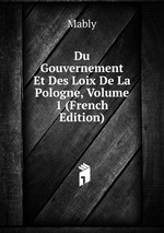 Du Gouvernement Et Des Loix De La Pologne, Volume 1 (French Edition)