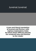 A new and literal translation of Juvenal and Persius: with copious explanatory notes by which these difficult satirists are rendered easy and familiar to the reader