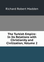 The Turkish Empire: In Its Relations with Christianity and Civilization, Volume 2