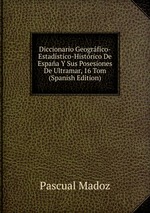 Diccionario Geogrfico-Estadstico-Histrico De Espaa Y Sus Posesiones De Ultramar, 16 Tom (Spanish Edition)
