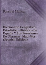 Diccionario Geogrfico-Estadstico-Histrico De Espaa Y Sus Posesiones De Ultramar: Mad-Mos (Spanish Edition)