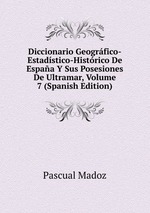 Diccionario Geogrfico-Estadstico-Histrico De Espaa Y Sus Posesiones De Ultramar, Volume 7 (Spanish Edition)