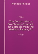 The Constitution a Pro-Slavery Compact: Or, Extracts from the Madison Papers, Etc