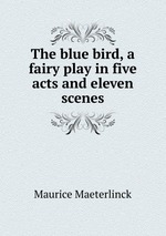 The blue bird, a fairy play in five acts and eleven scenes