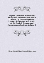 English Grammar: Methodical, Analytical, and Historical. with a Treatise On the Orthography, Prosody, Inflections and Syntax of the English Tongue; and Numerous Authorities, Volume 3