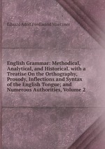 English Grammar: Methodical, Analytical, and Historical. with a Treatise On the Orthography, Prosody, Inflections and Syntax of the English Tongue; and Numerous Authorities, Volume 2