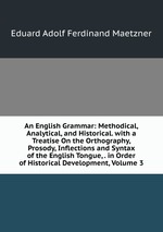 An English Grammar: Methodical, Analytical, and Historical. with a Treatise On the Orthography, Prosody, Inflections and Syntax of the English Tongue, . in Order of Historical Development, Volume 3