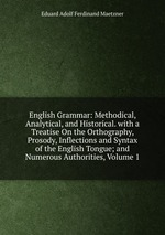 English Grammar: Methodical, Analytical, and Historical. with a Treatise On the Orthography, Prosody, Inflections and Syntax of the English Tongue; and Numerous Authorities, Volume 1