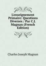 L`enseignement Primaire: Questions Diverses / Par C.J. Magnan (French Edition)