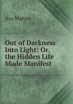 Out of Darkness Into Light: Or, the Hidden Life Made Manifest
