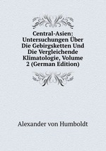 Central-Asien: Untersuchungen ber Die Gebirgsketten Und Die Vergleichende Klimatologie, Volume 2 (German Edition)