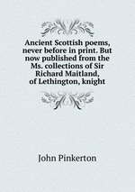 Ancient Scottish poems, never before in print. But now published from the Ms. collections of Sir Richard Maitland, of Lethington, knight