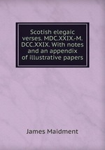 Scotish elegaic verses. MDC.XXIX.-M.DCC.XXIX. With notes and an appendix of illustrative papers
