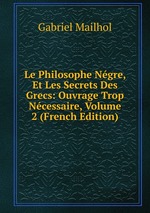 Le Philosophe Ngre, Et Les Secrets Des Grecs: Ouvrage Trop Ncessaire, Volume 2 (French Edition)